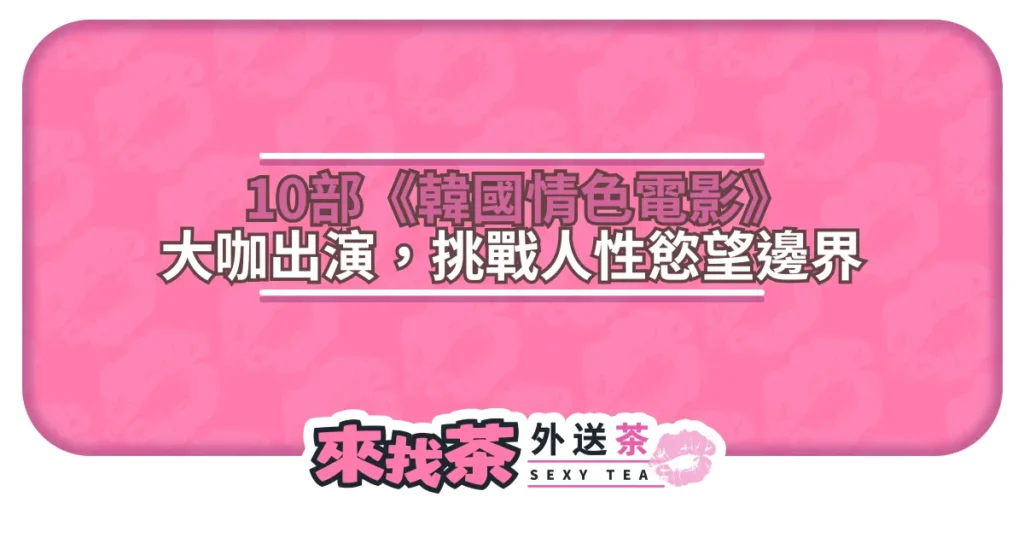 10部《韓國情色電影》經典大咖出演，當情慾流動有誰能全身而退？
